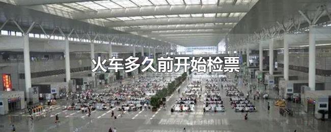 火车多久前开始检票 火车多久前开始检票