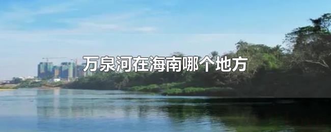 万泉河在海南哪个地方 万泉河在海南哪个地方