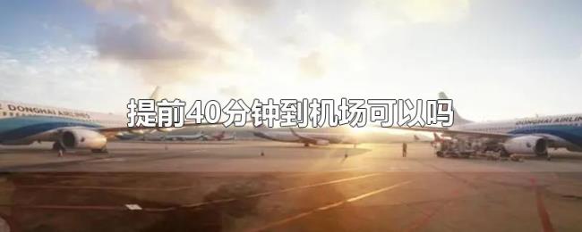 提前40分钟到机场可以吗 提前40分钟到机场可以吗