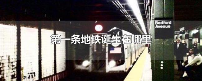 第一条地铁诞生在哪里 第一条地铁诞生在哪里