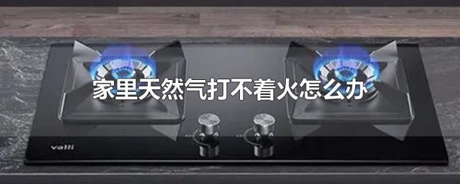 家里天然气打不着火怎么办 家里天然气打不着火怎么办
