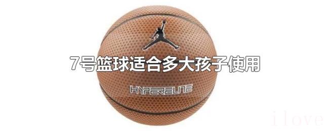 7号篮球适合多大孩子使用 7号篮球适合多大孩子使用