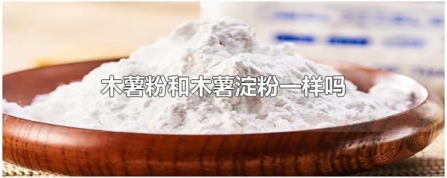 木薯粉和木薯淀粉一样吗 木薯粉和木薯淀粉一样吗