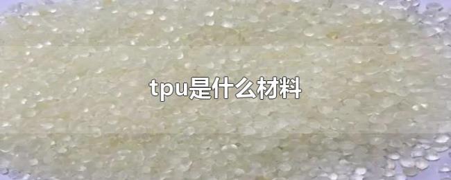 tpu是什么材料 tpu是什么材料