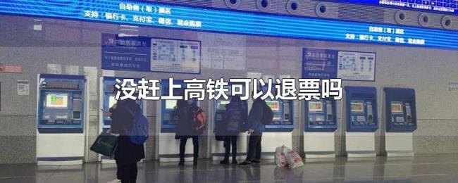 没赶上高铁可以退票吗 没赶上高铁可以退票吗