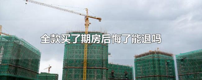 全款买了期房后悔了能退吗