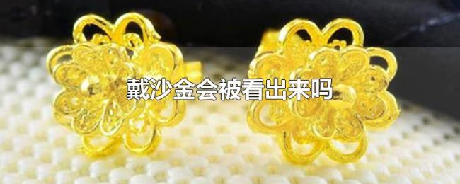 戴沙金会被看出来吗 戴沙金会被看出来吗