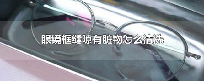眼镜框缝隙有脏物怎么清洗 眼镜框缝隙有脏物怎么清洗