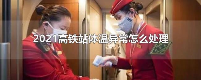 2021高铁站体温异常怎么处理 2021高铁站体温异常怎么处理