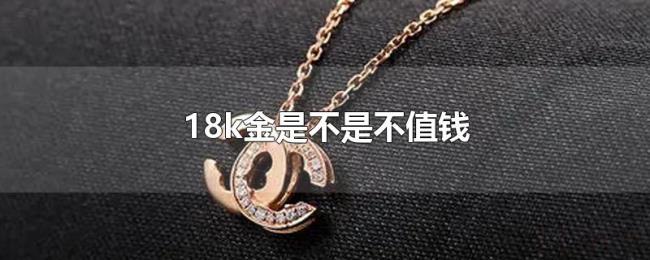 18k金是不是不值钱 18k金是不是不值钱