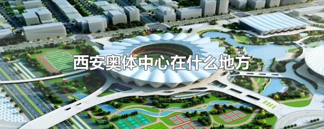 西安奥体中心在什么地方 西安奥体中心在什么地方
