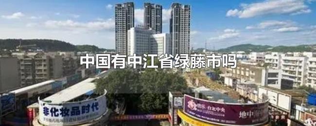 中国有中江省绿藤市吗 中国有中江省绿藤市吗