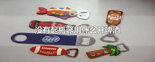 没有起瓶器用什么开啤酒 没有起瓶器用什么开啤酒