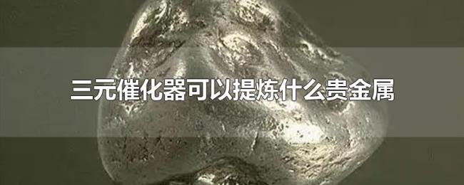 三元催化器可以提炼什么贵金属 三元催化器可以提炼什么贵金属