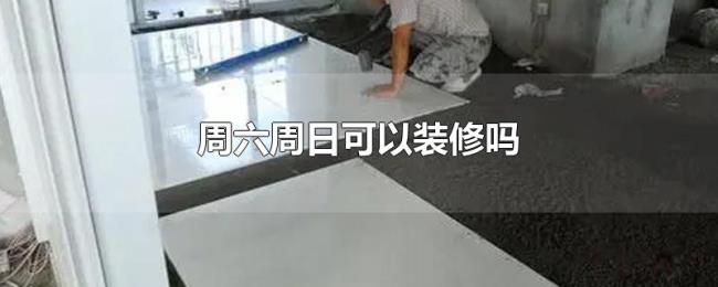 周六周日可以装修吗 周六周日可以装修吗