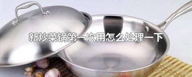 新炒菜锅第一次用怎么处理一下 新炒菜锅第一次用怎么处理一下