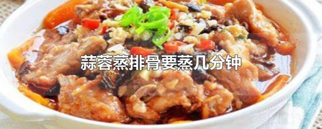 蒜蓉蒸排骨要蒸几分钟 蒜蓉蒸排骨要蒸几分钟