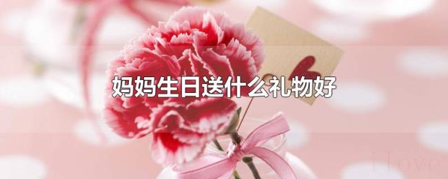 妈妈生日送什么礼物好 妈妈生日送什么礼物好