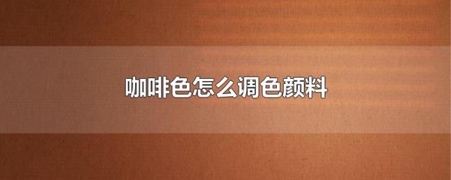 咖啡色怎么调色颜料