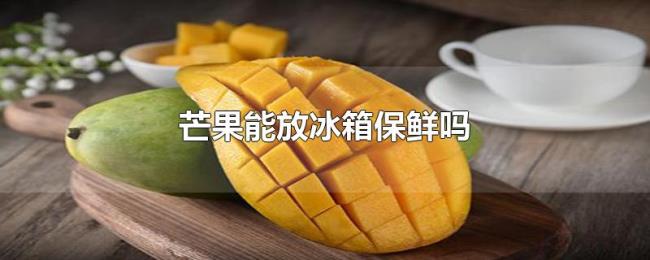 芒果能放冰箱保鲜吗 芒果能放冰箱保鲜吗