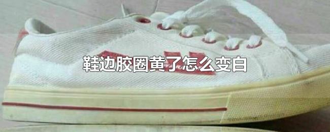 鞋边胶圈黄了怎么变白 鞋边胶圈黄了怎么变白