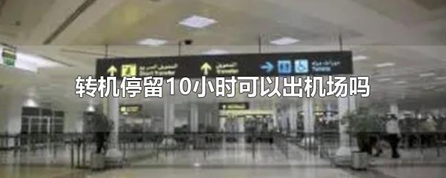 转机停留10小时可以出机场吗 转机停留10小时可以出机场吗