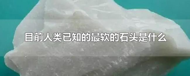 目前人类已知的最软的石头是什么 目前人类已知的最软的石头是什么