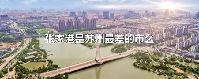 张家港是苏州最差的市么 张家港是苏州最差的市么