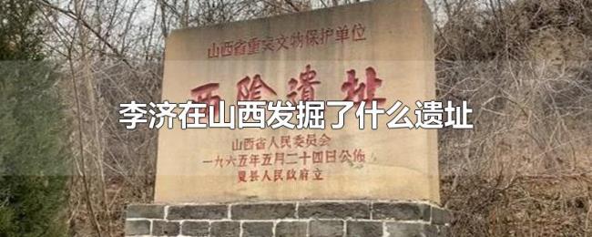 李济在山西发掘了什么遗址 李济在山西发掘了什么遗址