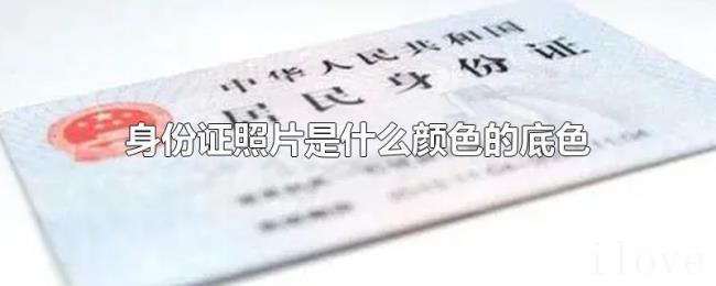 身份证照片是什么颜色的底色 身份证照片是什么颜色的底色