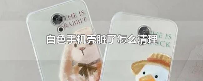 白色手机壳脏了怎么清理