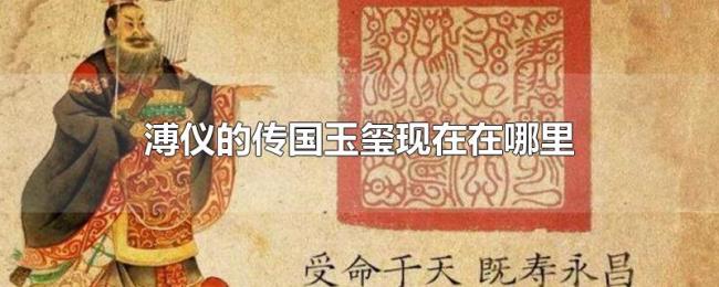 溥仪的传国玉玺现在在哪里 溥仪的传国玉玺现在在哪里