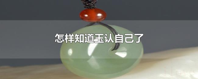 怎样知道玉认自己了 怎样知道玉认自己了