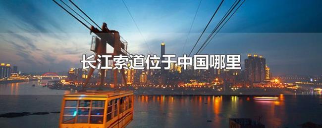 长江索道位于中国哪里 长江索道位于中国哪里