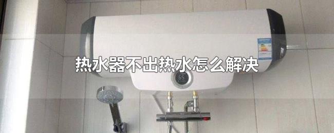 热水器不出热水怎么解决 热水器不出热水怎么解决