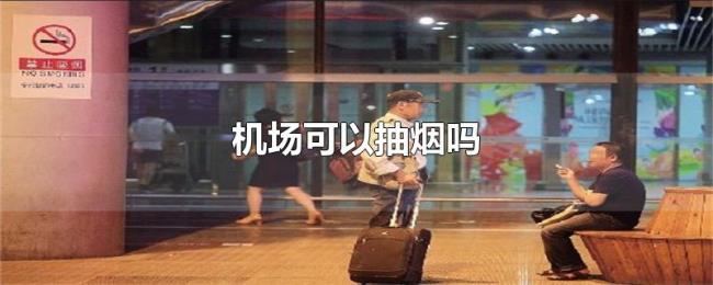 机场可以抽烟吗 机场可以抽烟吗