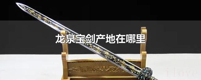 龙泉宝剑产地在哪里 龙泉宝剑产地在哪里