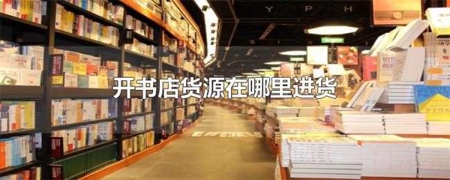 开书店货源在哪里进货 开书店货源在哪里进货