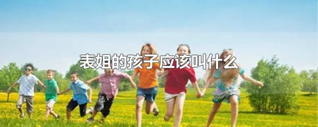 表姐的孩子应该叫什么 表姐的孩子应该叫什么