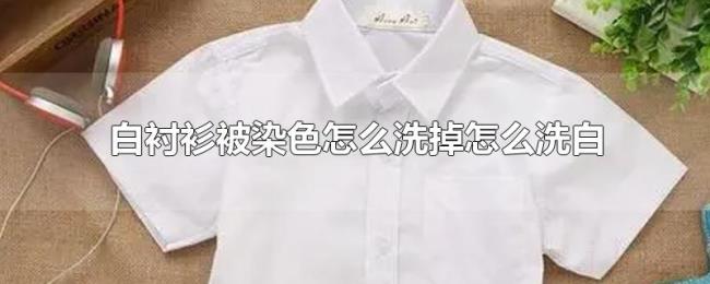 白衬衫被染色怎么洗掉怎么洗白 白衬衫被染色怎么洗掉怎么洗白