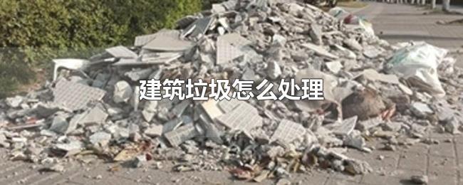 建筑垃圾怎么处理 建筑垃圾怎么处理