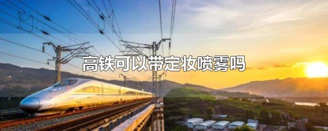 高铁可以带定妆喷雾吗 高铁可以带定妆喷雾吗