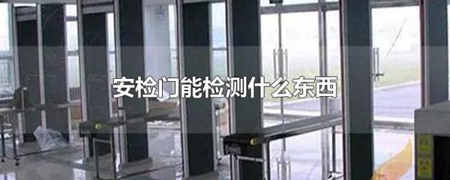 安检门能检测什么东西 安检门能检测什么东西