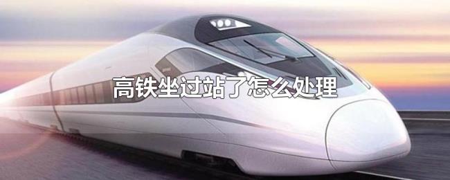 高铁坐过站了怎么处理 高铁坐过站了怎么处理