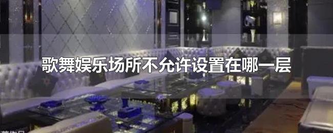 歌舞娱乐场所不允许设置在哪一层 歌舞娱乐场所不允许设置在哪一层