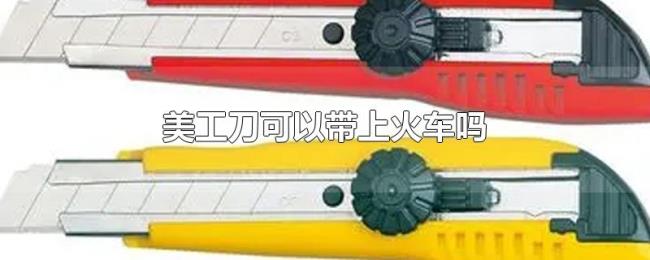 美工刀可以带上火车吗 美工刀可以带上火车吗