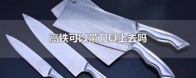 高铁可以带刀具上去吗 高铁可以带刀具上去吗