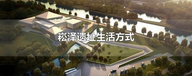 崧泽遗址生活方式 崧泽遗址生活方式