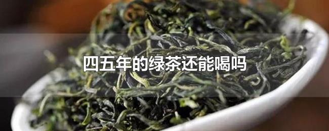 四五年的绿茶还能喝吗