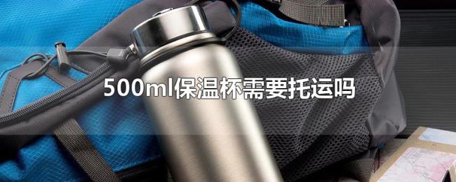 500ml保温杯需要托运吗 500ml保温杯需要托运吗